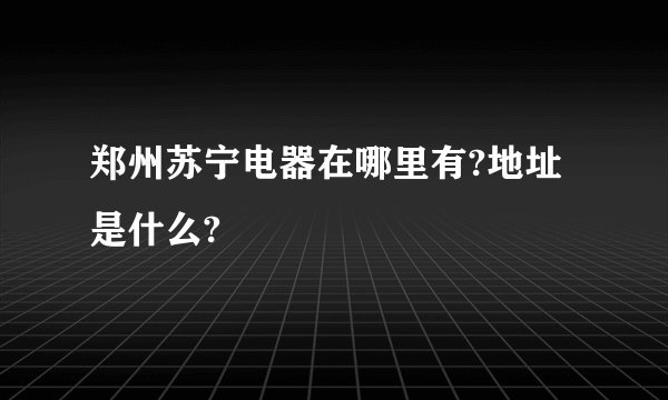 郑州苏宁电器在哪里有?地址是什么?