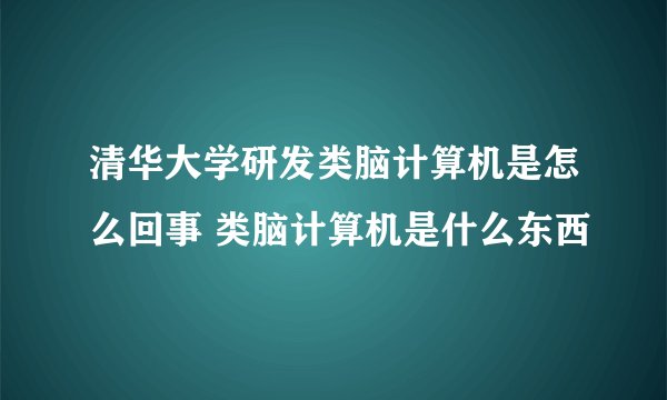 清华大学研发类脑计算机是怎么回事 类脑计算机是什么东西