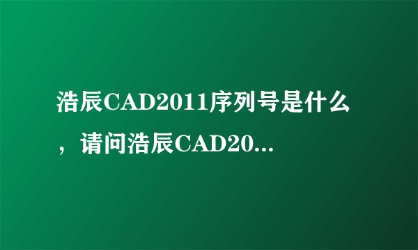 浩辰CAD2011序列号是什么，请问浩辰CAD2011激活码是什么？