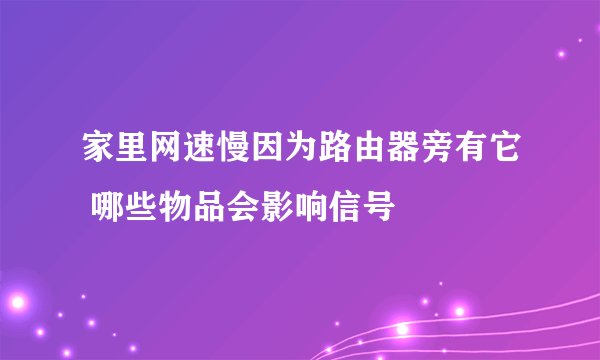 家里网速慢因为路由器旁有它 哪些物品会影响信号