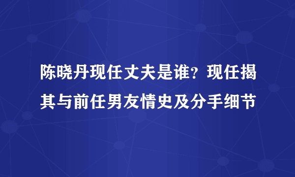 陈晓丹现任丈夫是谁?现任揭其与前任男友情史及分手细节
