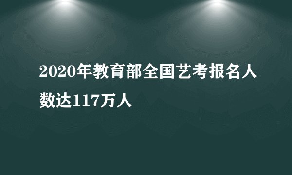 2020年教育部全国艺考报名人数达117万人