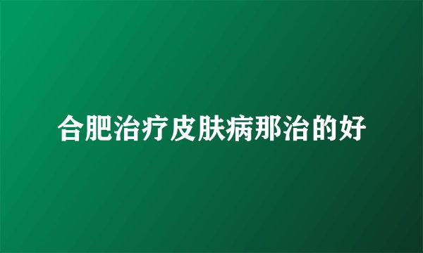 合肥治疗皮肤病那治的好