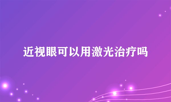 近视眼可以用激光治疗吗