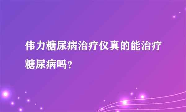 伟力糖尿病治疗仪真的能治疗糖尿病吗？