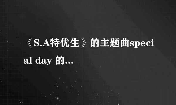 《S.A特优生》的主题曲special day 的中文歌词是？