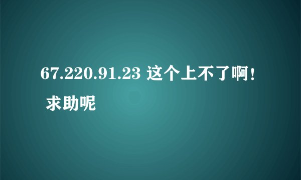 67.220.91.23 这个上不了啊！ 求助呢