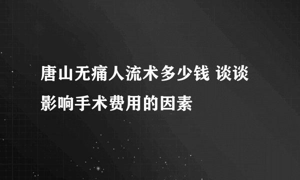 唐山无痛人流术多少钱 谈谈影响手术费用的因素
