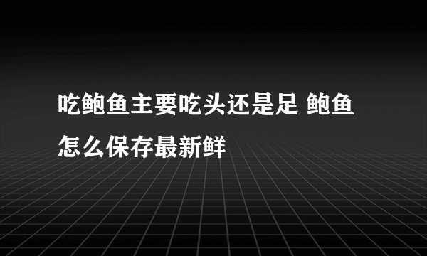 吃鲍鱼主要吃头还是足 鲍鱼怎么保存最新鲜