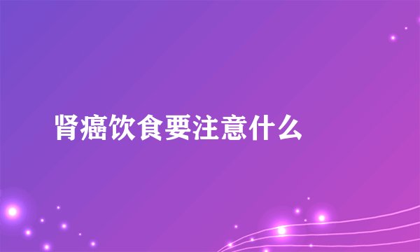 肾癌饮食要注意什么 　　