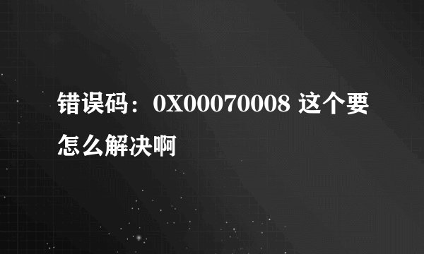 错误码：0X00070008 这个要怎么解决啊