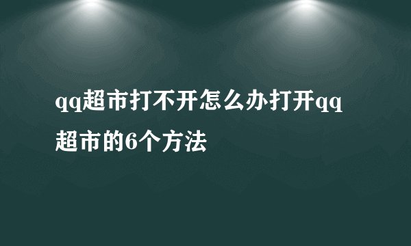 qq超市打不开怎么办打开qq超市的6个方法