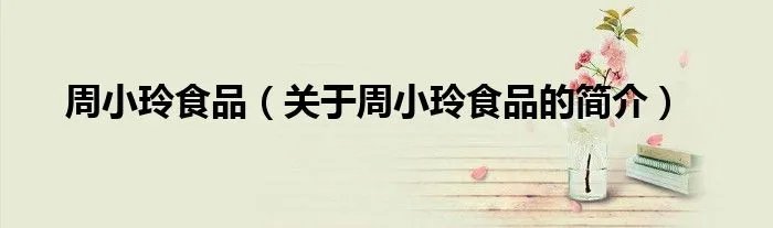 周小玲食品（关于周小玲食品的简介）