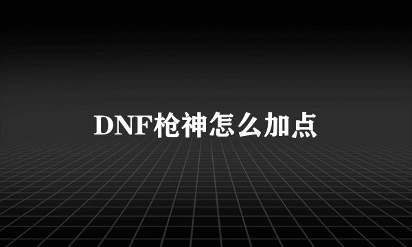 DNF枪神怎么加点