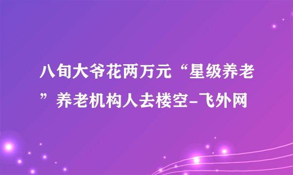 八旬大爷花两万元“星级养老”养老机构人去楼空-飞外网