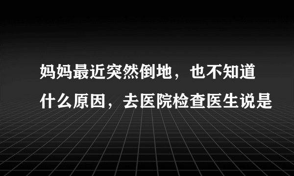 妈妈最近突然倒地，也不知道什么原因，去医院检查医生说是