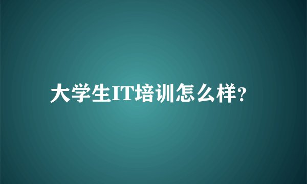 大学生IT培训怎么样？