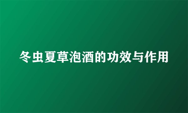 冬虫夏草泡酒的功效与作用