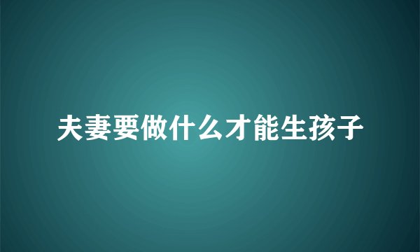 夫妻要做什么才能生孩子