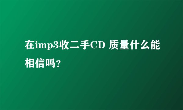 在imp3收二手CD 质量什么能相信吗？