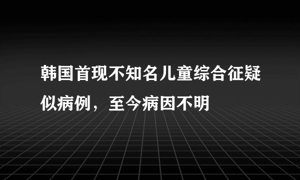 韩国首现不知名儿童综合征疑似病例，至今病因不明