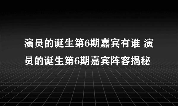 演员的诞生第6期嘉宾有谁 演员的诞生第6期嘉宾阵容揭秘