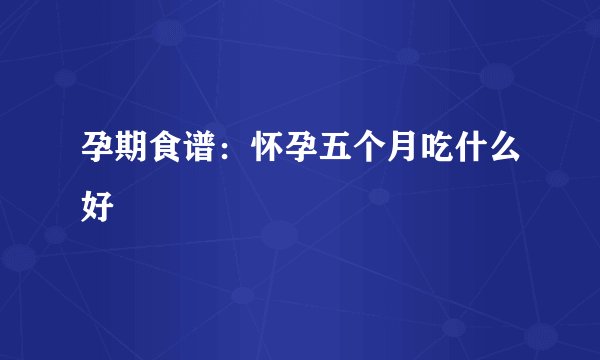 孕期食谱：怀孕五个月吃什么好