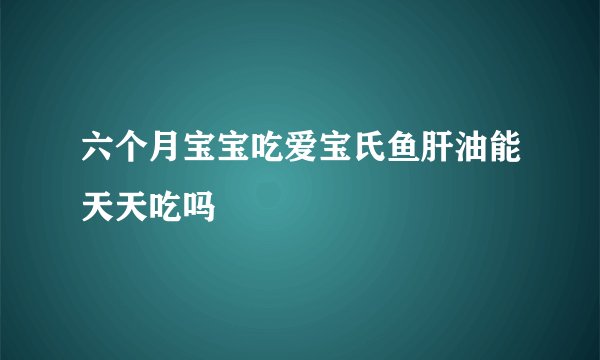 六个月宝宝吃爱宝氏鱼肝油能天天吃吗