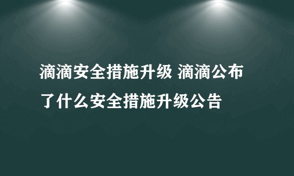 滴滴安全措施升级 滴滴公布了什么安全措施升级公告