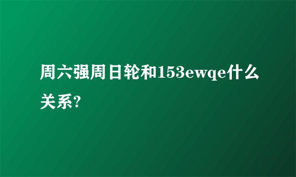 周六强周日轮和153ewqe什么关系?