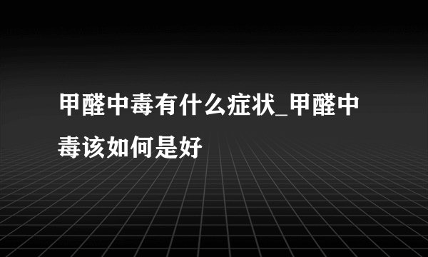 甲醛中毒有什么症状_甲醛中毒该如何是好