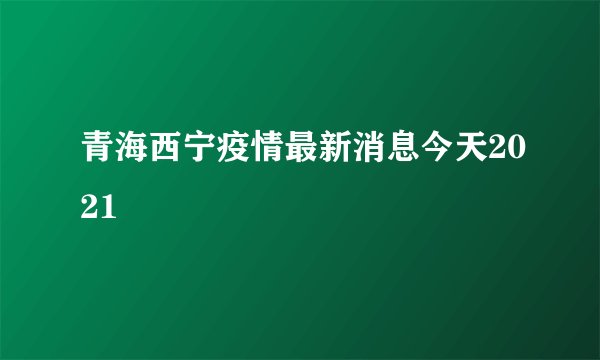 青海西宁疫情最新消息今天2021