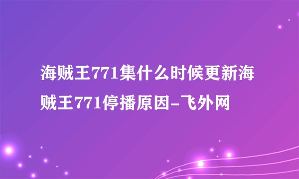 海贼王771集什么时候更新海贼王771停播原因-飞外网