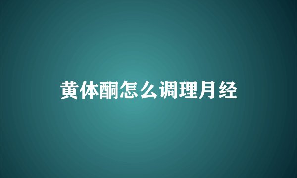 黄体酮怎么调理月经