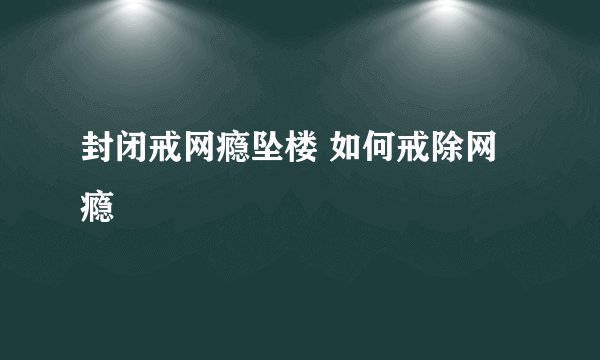 封闭戒网瘾坠楼 如何戒除网瘾