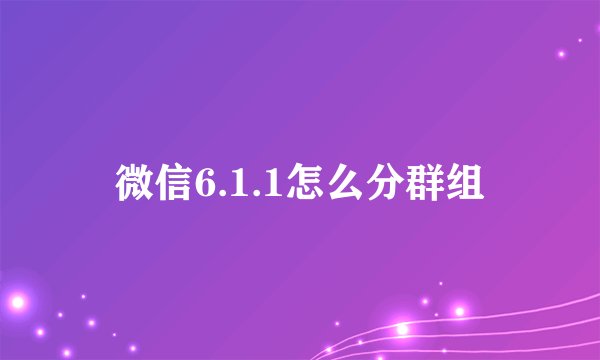 微信6.1.1怎么分群组
