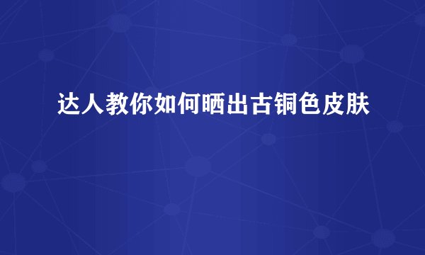 达人教你如何晒出古铜色皮肤