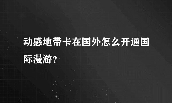 动感地带卡在国外怎么开通国际漫游?