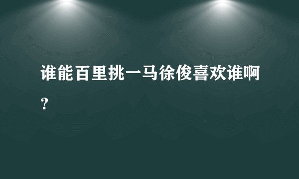 谁能百里挑一马徐俊喜欢谁啊？