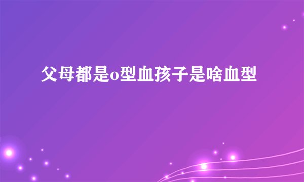 父母都是o型血孩子是啥血型