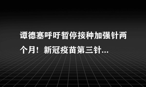 谭德塞呼吁暂停接种加强针两个月!  新冠疫苗第三针有什么不良反应
