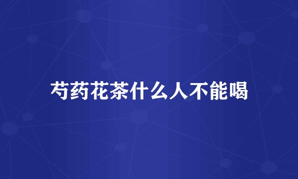 芍药花茶什么人不能喝