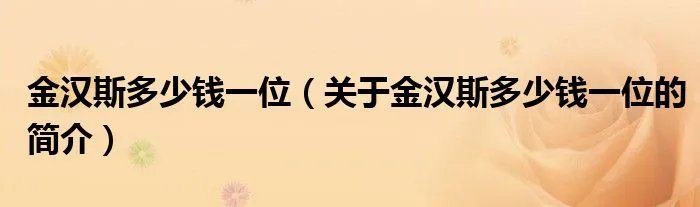 金汉斯多少钱一位（关于金汉斯多少钱一位的简介）