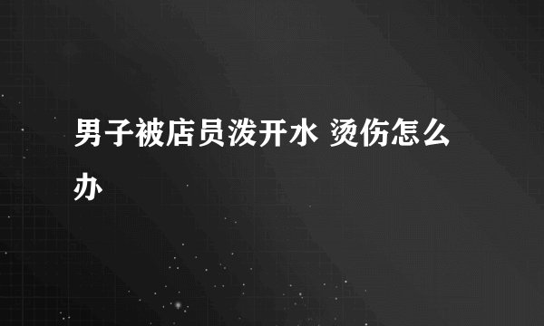 男子被店员泼开水 烫伤怎么办
