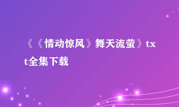 《《情动惊风》舞天流萤》txt全集下载