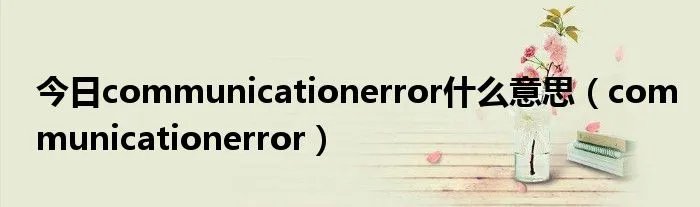 今日communicationerror什么意思（communicationerror）