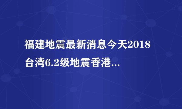 福建地震最新消息今天2018 台湾6.2级地震香港厦门漳州大楼摇晃