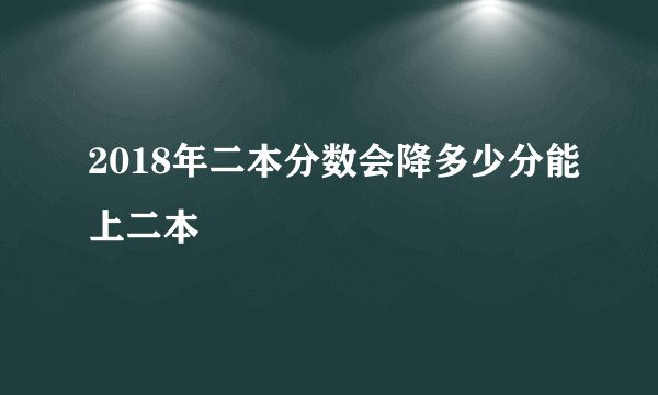 2018年二本分数会降多少分能上二本