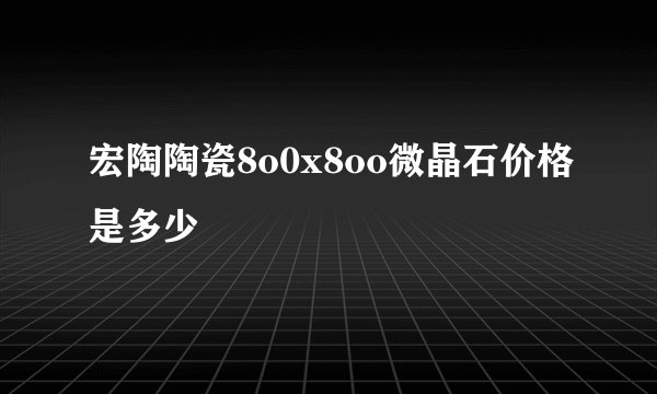 宏陶陶瓷8o0x8oo微晶石价格是多少