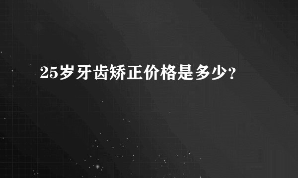 25岁牙齿矫正价格是多少？